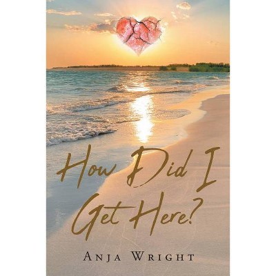 How Did I Get Here? - by  Anja Wright (Paperback)