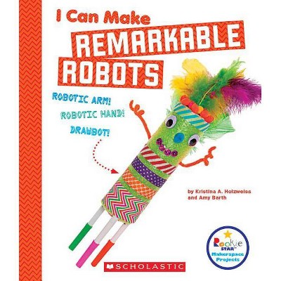 I Can Make Remarkable Robots (Rookie Star: Makerspace Projects) - by  Kristina A Holzweiss & Amy Barth (Paperback)