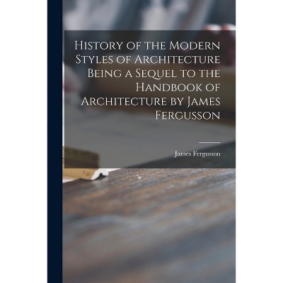 History of the Modern Styles of Architecture Being a Sequel to the Handbook of Architecture by James Fergusson - (Paperback)