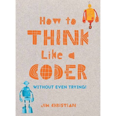 How to Think Like a Coder - (Without Even Trying!) by  Jim Christian (Hardcover)