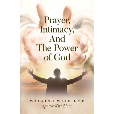 Prayer, Intimacy, and The Power of God. - by  Apostle Kirt Blanc (Paperback)
