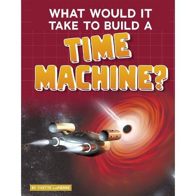 What Would It Take to Build a Time Machine? - (Sci-Fi Tech) by  Yvette Lapierre (Hardcover)