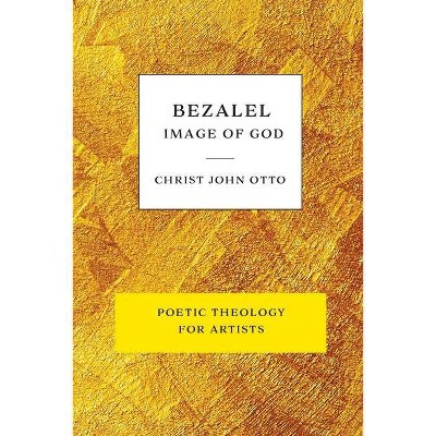 Bezalel, Image of God - (Poetic Theology for Artists) by  Christ John Otto (Paperback)