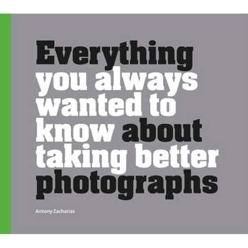Everything You Always Wanted to Know about Taking Better Photographs - by  Antony Zacharias (Hardcover)