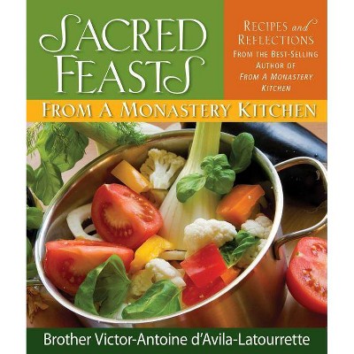 Sacred Feasts: From a Monastery Kitchen - by  Victor-Antoine D'Avila-Latourrette & Brother Victor-Antoine D'Avila-Latourette (Hardcover)