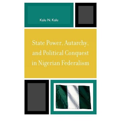 State Power, Autarchy, and Political Conquest in Nigerian Federalism - by  Kalu N Kalu (Hardcover)