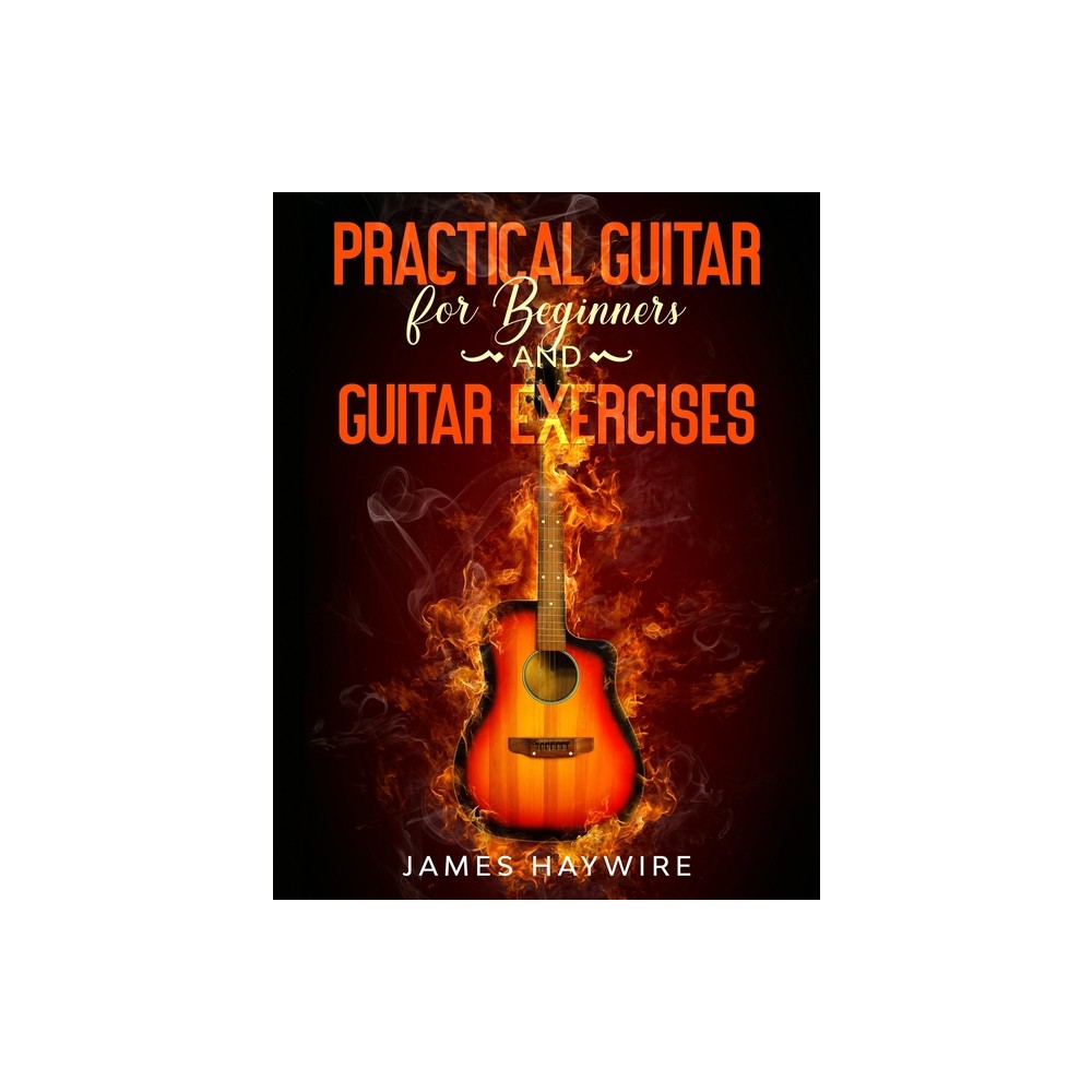 Practical Guitar For Beginners And Guitar Exercises - by James Haywire (Paperback)