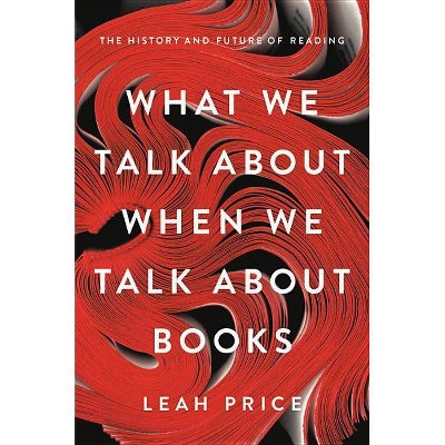 What We Talk about When We Talk about Books - by  Leah Price (Hardcover)