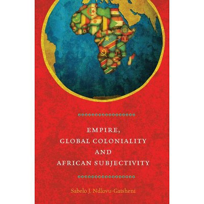 Empire, Global Coloniality and African Subjectivity - by  Sabelo J Ndlovu-Gatsheni (Paperback)