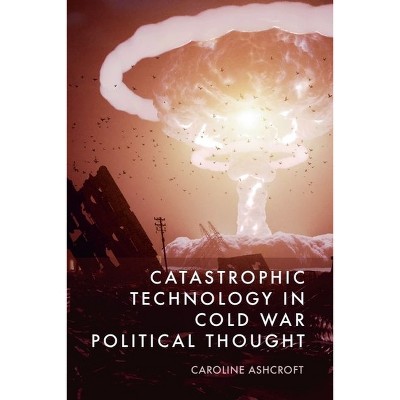 Catastrophic Technology in Cold War Political Thought - by  Caroline Ashcroft (Hardcover)
