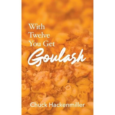 With Twelve You Get Goulash - by  Chuck Hackenmiller (Paperback)