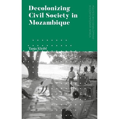 Decolonizing Civil Society in Mozambique - (Politics and Development in Contemporary Africa) by  Tanja Kleibl (Hardcover)