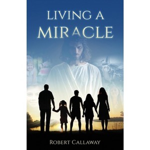 Living a Miracle - by  Robert Callaway (Paperback) - 1 of 1
