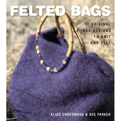 Felted Bags - by  Alice Underwood & Sue Parker (Paperback)