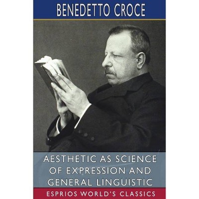 Aesthetic as Science of Expression and General Linguistic (Esprios Classics) - by  Benedetto Croce (Paperback)