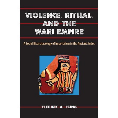 Violence, Ritual, and the Wari Empire - (Bioarchaeological Interpretations of the Human Past: Local,) by  Tiffiny A Tung (Paperback)