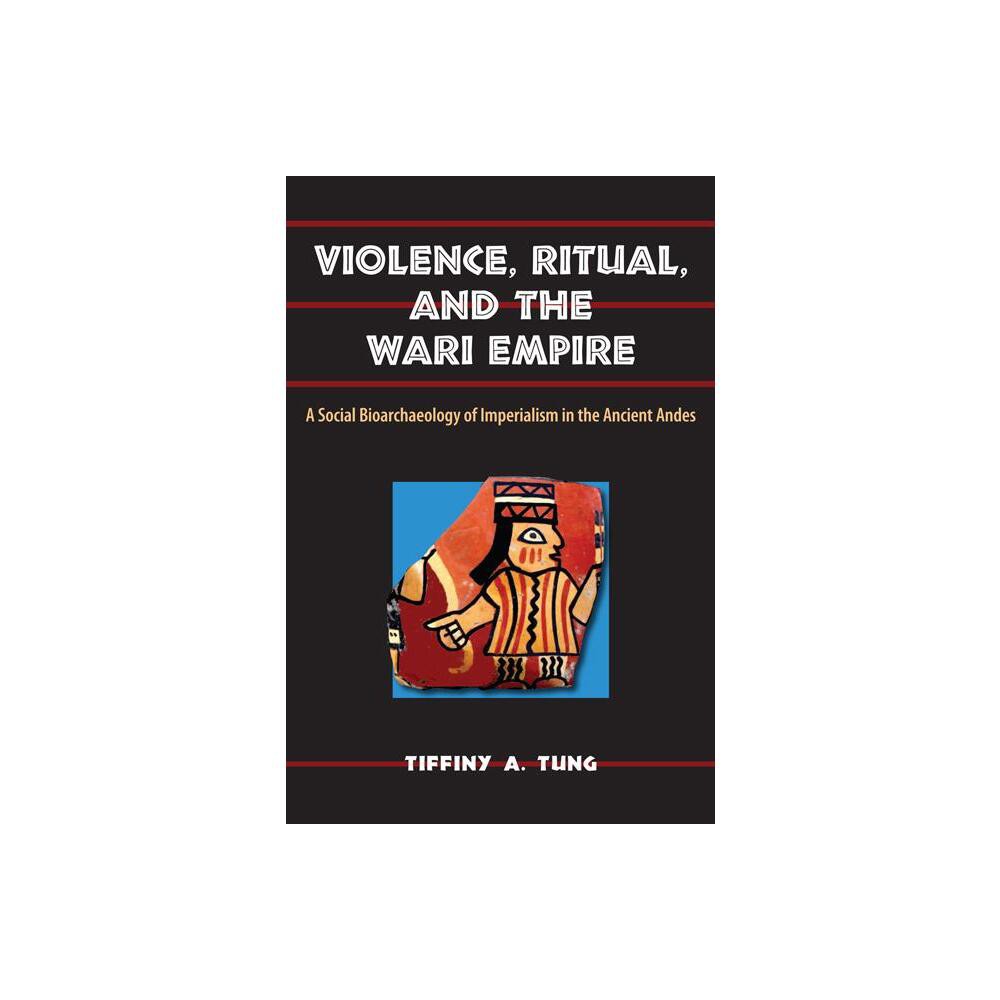 Violence, Ritual, and the Wari Empire - (Bioarchaeological Interpretations of the Human Past: Local,) by Tiffiny A Tung (Paperback)