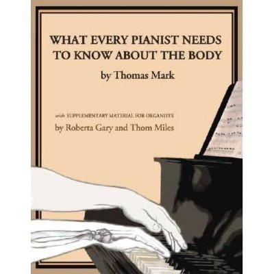 What Every Pianist Needs to Know about the Body - by  Thomas Mark & Roberta Gary & Thom Miles (Paperback)