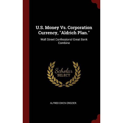 U.S. Money vs. Corporation Currency, Aldrich Plan. - by  Alfred Owen Crozier (Hardcover)