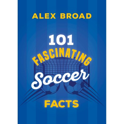 101 Fascinating Soccer Facts - (101 Fascinating Facts) by  Alex Broad (Paperback)