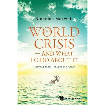 World Crisis, the - And What to Do about It: A Revolution for Thought and Action - by  Nicholas Maxwell (Paperback)