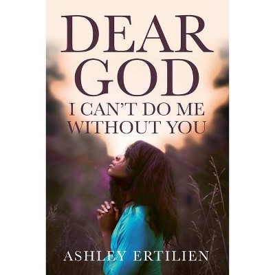 Dear God, I Can't Do Me Without You - by  Ashley Ertilien (Paperback)