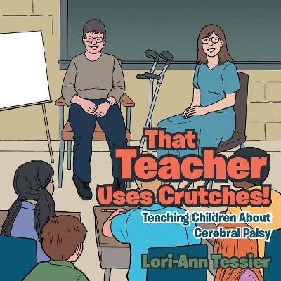 That Teacher Uses Crutches! - by  Lori-Ann Tessier (Paperback)