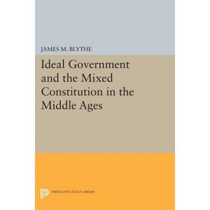 Ideal Government and the Mixed Constitution in the Middle Ages - (Princeton Legacy Library) by  James M Blythe (Paperback) - 1 of 1