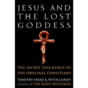 Jesus and the Lost Goddess - by  Timothy Freke & Peter Gandy (Paperback) - 1 of 1