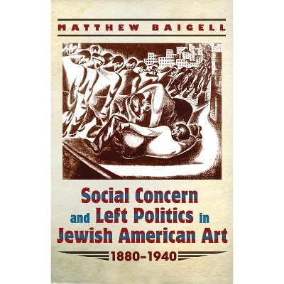 Social Concern and Left Politics in Jewish American Art: 1880-1940 - (Judaic Traditions in Literature, Music, and Art) by  Matthew Baigell