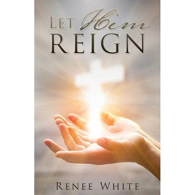 Let Him Reign - by  Renee White (Paperback)