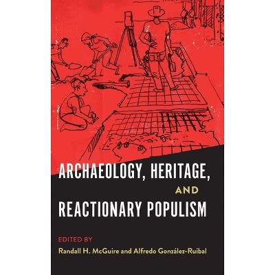 Archaeology, Heritage, and Reactionary Populism - (Cultural Heritage Studies) by  Randall H McGuire & Alfredo González-Ruibal (Hardcover)