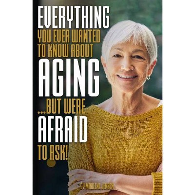 Everything You Ever Wanted to Know About AGING ...But Were Afraid to Ask! - by  Marlene Jensen (Paperback)