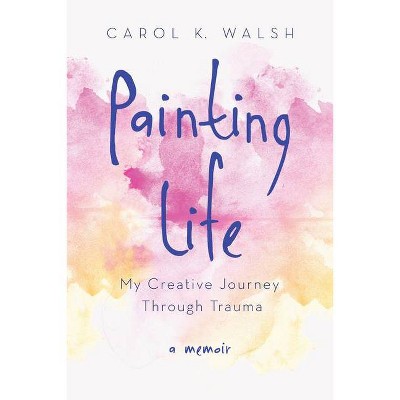 Painting Life - by  Carol K Walsh (Paperback)