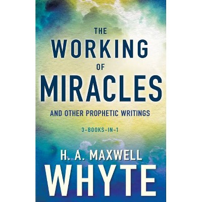 The Working of Miracles and Other Prophetic Writings - by  H A Maxwell Whyte (Paperback)