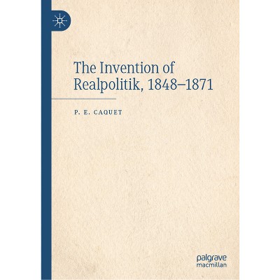 The Invention of Realpolitik, 1848-1871 - by  P E Caquet (Hardcover)