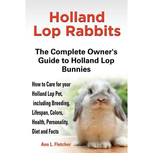 Holland Lop Rabbits The Complete Owner S Guide To Holland Lop Bunnies How To Care For Your Holland Lop Pet Including Breeding Lifespan Colors Target