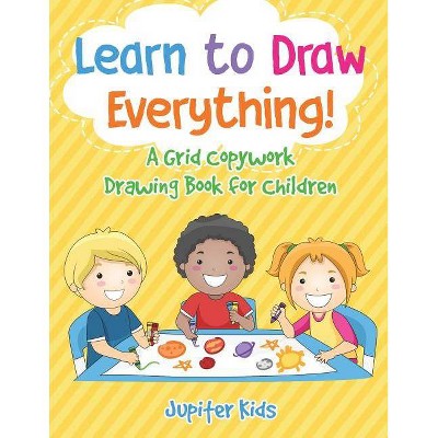 Learn to Draw Everything! A Grid Copywork Drawing Book for Children - by  Jupiter Kids (Paperback)