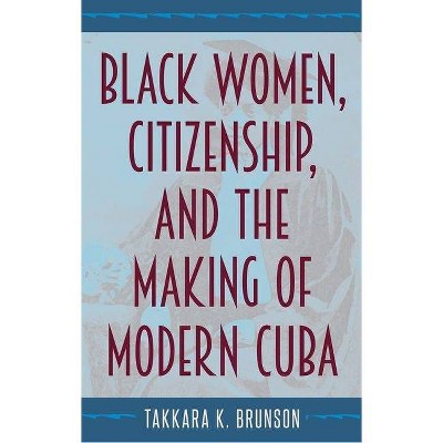 Black Women, Citizenship, and the Making of Modern Cuba - by  Takkara K Brunson (Hardcover)