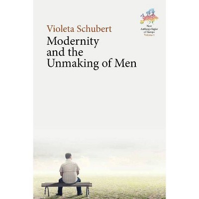 Modernity and the Unmaking of Men - (New Anthropologies of Europe: Perspectives and Provocations) by  Violeta Schubert (Hardcover)