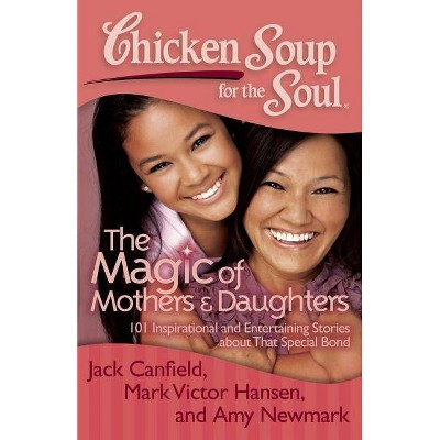 Chicken Soup for the Soul: The Magic of Mothers & Daughters - by  Jack Canfield & Mark Victor Hansen & Amy Newmark (Paperback)