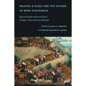 Making a Place for the Future in Maya Guatemala - by  John P Hawkins & Walter Randolph Adams (Hardcover) - 1 of 1