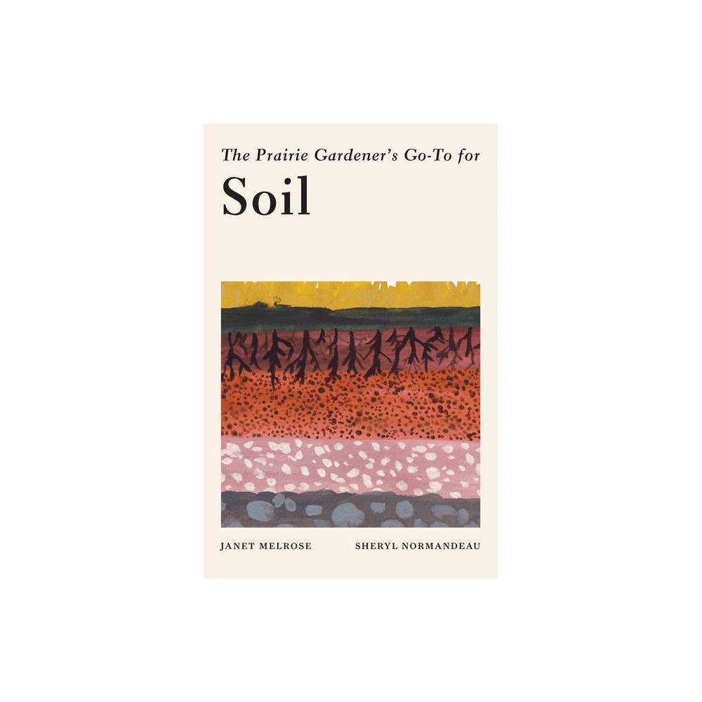The Prairie Gardener's Go-To Guide for Soil - (Guides for the Prairie Gardener) by Janet Melrose & Sheryl Normandeau (Paperback)