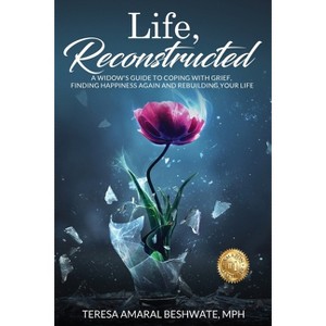 Life, Reconstructed - A Widow's Guide to Coping with Grief, Finding Happiness Again, and Rebuilding Your Life - by  Mph Teresa Amaral Beshwate - 1 of 1