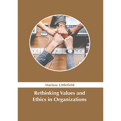 Rethinking Values and Ethics in Organizations - by  Marissa Littlefield (Hardcover)