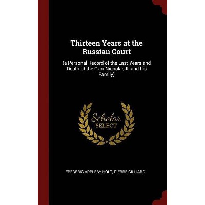 Thirteen Years at the Russian Court - by  Frederic Appleby Holt & Pierre Gilliard (Hardcover)