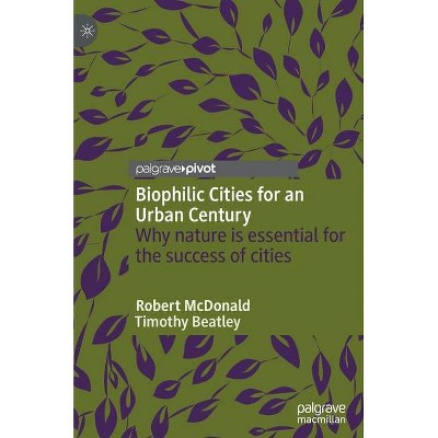 Biophilic Cities for an Urban Century - by  Robert McDonald & Timothy Beatley (Hardcover)