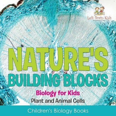 Nature's Building Blocks - Biology for Kids (Plant and Animal Cells) - Children's Biology Books - by  Left Brain Kids (Paperback)