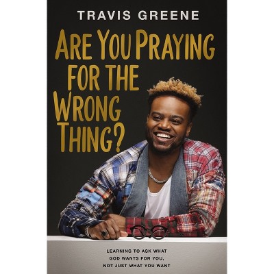 Are You Praying for the Wrong Thing? - by  Travis Greene (Hardcover)