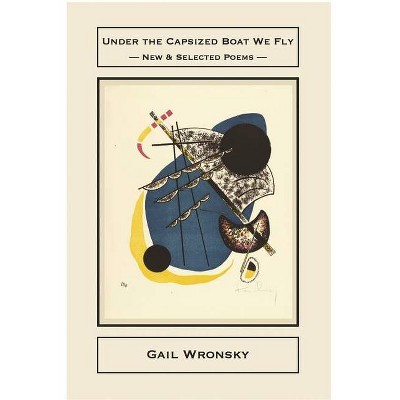 Under the Capsized Boat We Fly: New & Selected Poems - by  Gail Wronsky (Paperback)